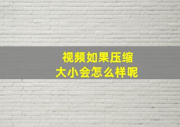 视频如果压缩大小会怎么样呢