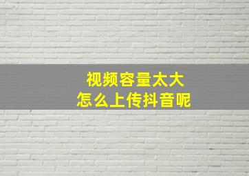 视频容量太大怎么上传抖音呢