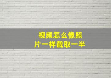 视频怎么像照片一样截取一半