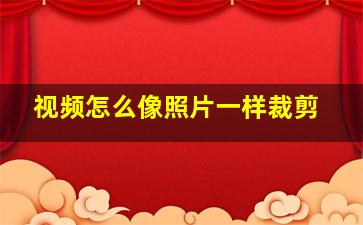 视频怎么像照片一样裁剪