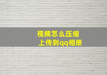 视频怎么压缩上传到qq相册