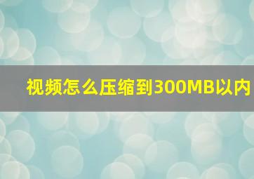 视频怎么压缩到300MB以内