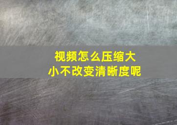 视频怎么压缩大小不改变清晰度呢