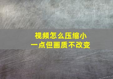 视频怎么压缩小一点但画质不改变