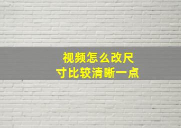 视频怎么改尺寸比较清晰一点