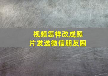 视频怎样改成照片发送微信朋友圈