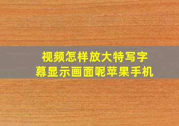 视频怎样放大特写字幕显示画面呢苹果手机