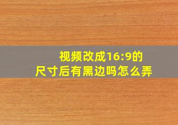 视频改成16:9的尺寸后有黑边吗怎么弄