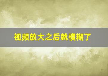 视频放大之后就模糊了