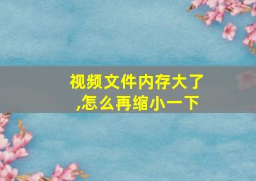 视频文件内存大了,怎么再缩小一下