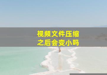 视频文件压缩之后会变小吗