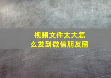 视频文件太大怎么发到微信朋友圈