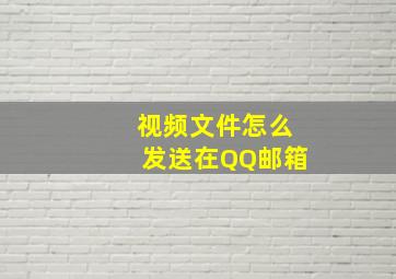 视频文件怎么发送在QQ邮箱