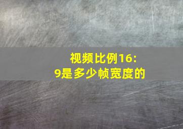 视频比例16:9是多少帧宽度的