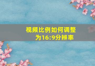 视频比例如何调整为16:9分辨率