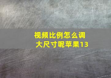 视频比例怎么调大尺寸呢苹果13