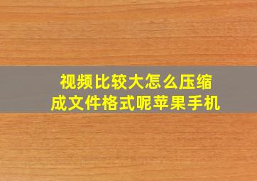 视频比较大怎么压缩成文件格式呢苹果手机