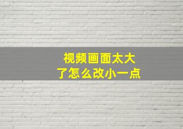 视频画面太大了怎么改小一点