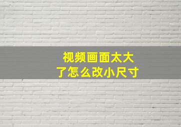 视频画面太大了怎么改小尺寸