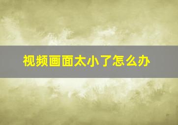 视频画面太小了怎么办