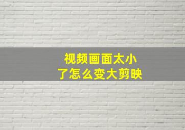 视频画面太小了怎么变大剪映