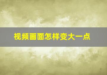 视频画面怎样变大一点