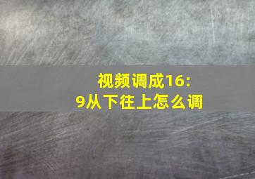 视频调成16:9从下往上怎么调