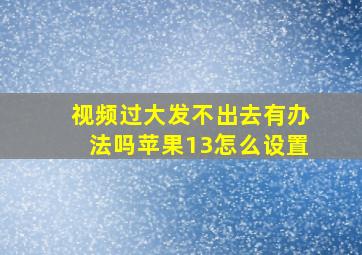 视频过大发不出去有办法吗苹果13怎么设置