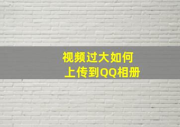 视频过大如何上传到QQ相册