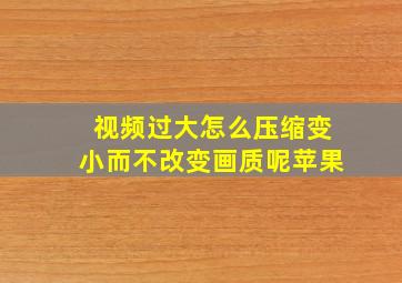 视频过大怎么压缩变小而不改变画质呢苹果