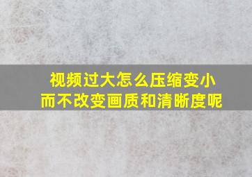 视频过大怎么压缩变小而不改变画质和清晰度呢