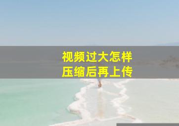 视频过大怎样压缩后再上传