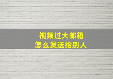 视频过大邮箱怎么发送给别人