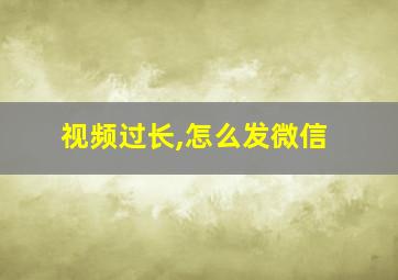 视频过长,怎么发微信