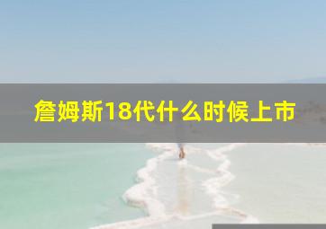 詹姆斯18代什么时候上市