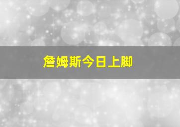 詹姆斯今日上脚