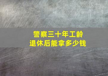 警察三十年工龄退休后能拿多少钱