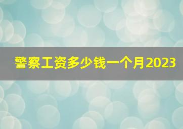 警察工资多少钱一个月2023