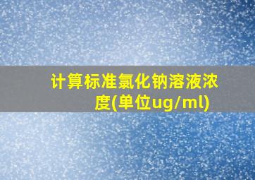 计算标准氯化钠溶液浓度(单位ug/ml)