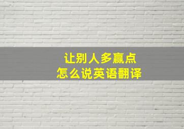 让别人多赢点怎么说英语翻译