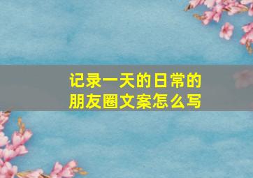 记录一天的日常的朋友圈文案怎么写