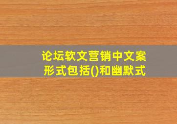 论坛软文营销中文案形式包括()和幽默式