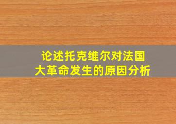 论述托克维尔对法国大革命发生的原因分析