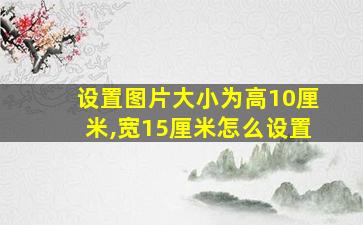 设置图片大小为高10厘米,宽15厘米怎么设置