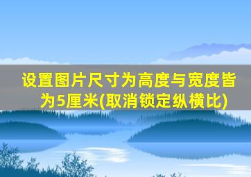 设置图片尺寸为高度与宽度皆为5厘米(取消锁定纵横比)