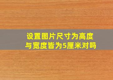 设置图片尺寸为高度与宽度皆为5厘米对吗