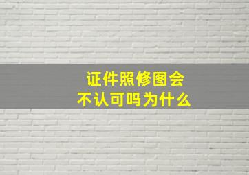 证件照修图会不认可吗为什么