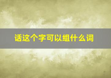 话这个字可以组什么词