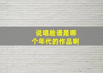 说唱脸谱是哪个年代的作品啊