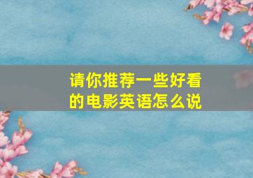 请你推荐一些好看的电影英语怎么说